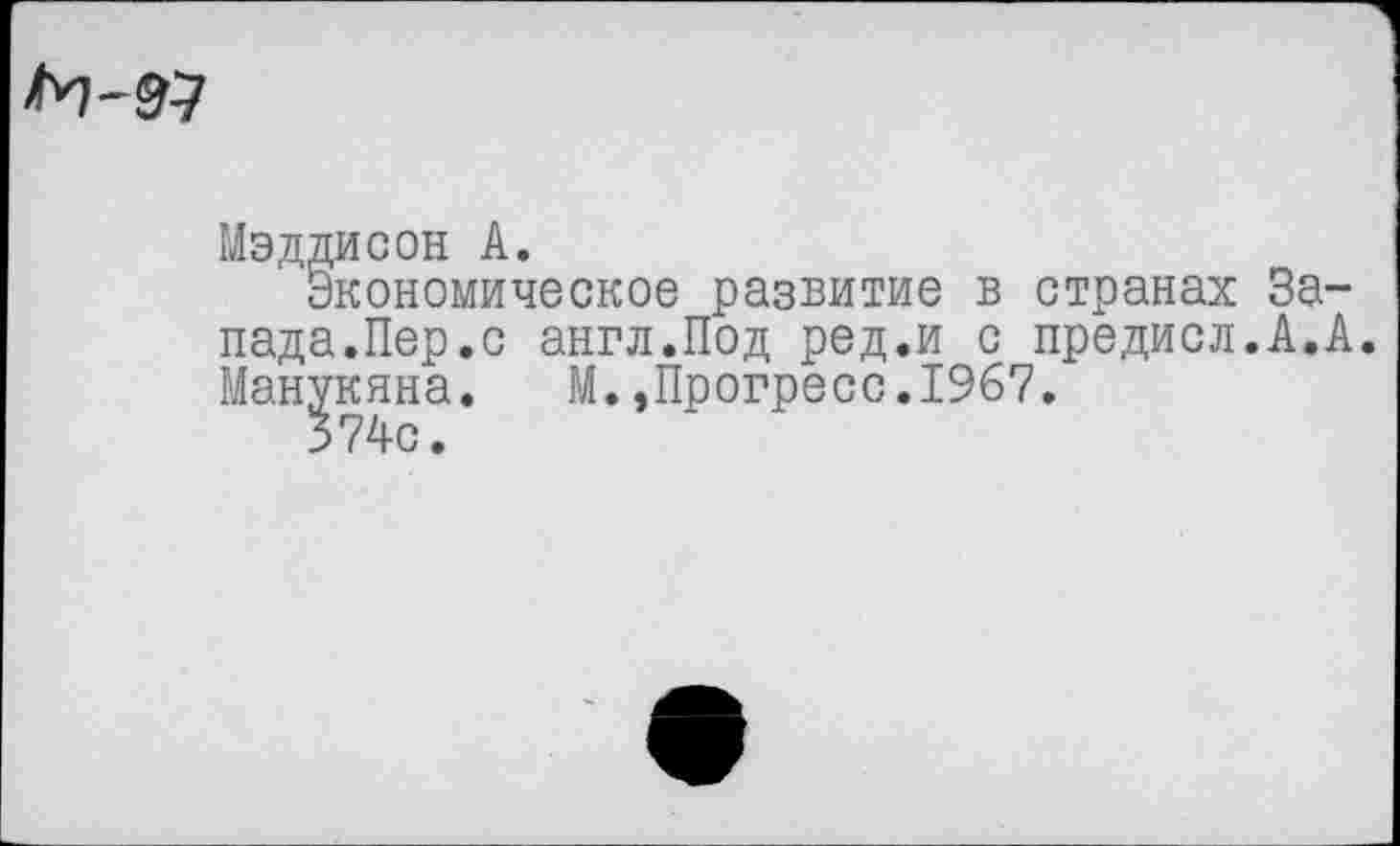 ﻿Мэддисон А.
Экономическое развитие в странах Запада.Пер.с англ.Под ред.и с предисл.А.А. Манукяна. М.»Прогресс.1967.
374с.